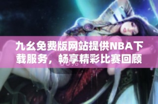 九幺免费版网站提供NBA下载服务，畅享精彩比赛回顾与直播