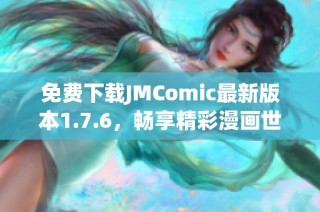 免费下载JMComic最新版本1.7.6，畅享精彩漫画世界！