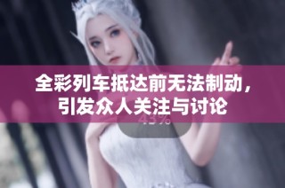 全彩列车抵达前无法制动，引发众人关注与讨论