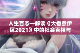 人生百态—解读《大香煮伊区2021》中的社会百相与人性探索