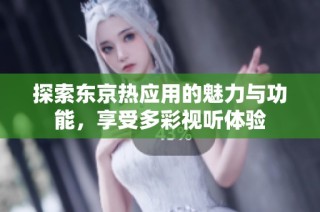 探索东京热应用的魅力与功能，享受多彩视听体验