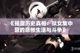 《揭露历史真相：狱女集中营的悲惨生活与斗争》