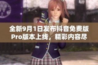 全新9月1日发布抖音免费版Pro版本上线，精彩内容尽在掌握