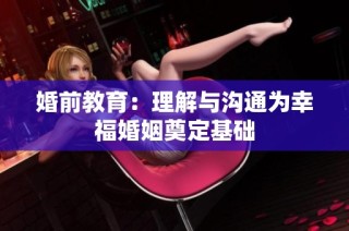 婚前教育：理解与沟通为幸福婚姻奠定基础