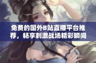 免费的国外B站直播平台推荐，畅享刺激战场精彩瞬间