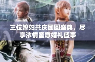三位媳妇共庆团圆盛典，尽享浓情蜜意婚礼盛事