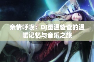 亲情呼唤：DJ重温爸爸的温暖记忆与音乐之旅