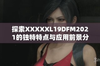 探索XXXXXL19DFM2021的独特特点与应用前景分析
