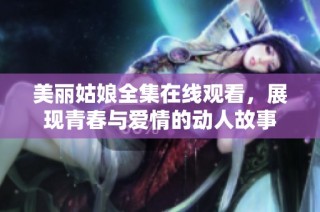 美丽姑娘全集在线观看，展现青春与爱情的动人故事