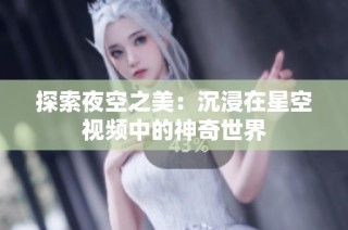 探索夜空之美：沉浸在星空视频中的神奇世界