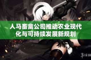 人马畜禽公司推动农业现代化与可持续发展新规划