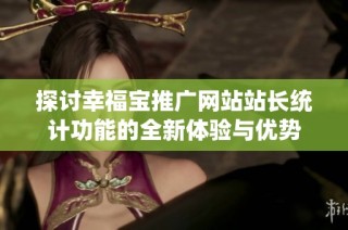 探讨幸福宝推广网站站长统计功能的全新体验与优势