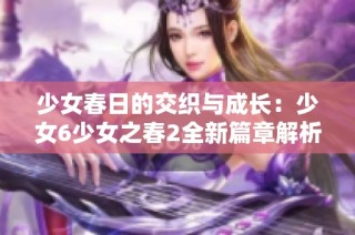 少女春日的交织与成长：少女6少女之春2全新篇章解析