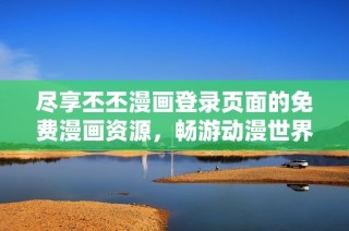 尽享丕丕漫画登录页面的免费漫画资源，畅游动漫世界