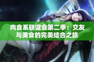 肉食系联谊会第二季：交友与美食的完美结合之旅