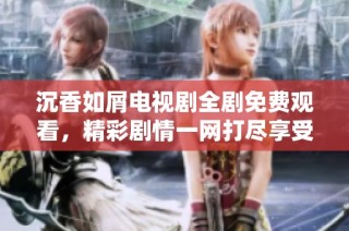 沉香如屑电视剧全剧免费观看，精彩剧情一网打尽享受极致视听体验