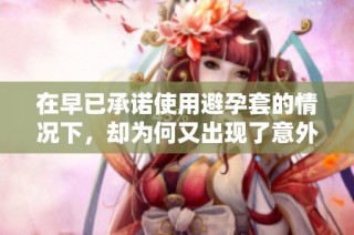 在早已承诺使用避孕套的情况下，却为何又出现了意外情况
