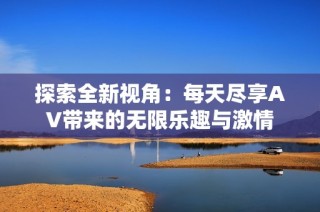 探索全新视角：每天尽享AV带来的无限乐趣与激情