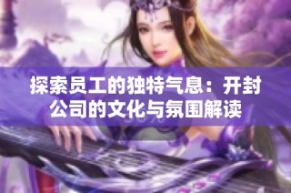 探索员工的独特气息：开封公司的文化与氛围解读