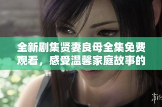 全新剧集贤妻良母全集免费观看，感受温馨家庭故事的魅力