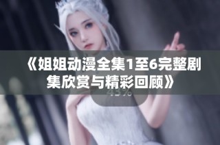 《姐姐动漫全集1至6完整剧集欣赏与精彩回顾》
