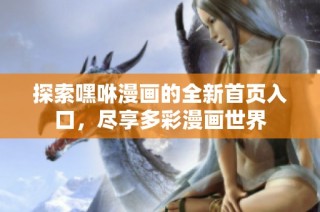 探索嘿咻漫画的全新首页入口，尽享多彩漫画世界
