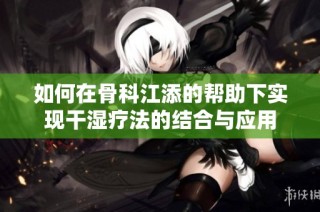 如何在骨科江添的帮助下实现干湿疗法的结合与应用