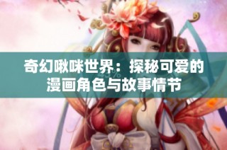 奇幻啾咪世界：探秘可爱的漫画角色与故事情节
