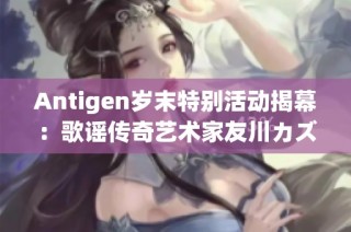 Antigen岁末特别活动揭幕：歌谣传奇艺术家友川カズキ正式出道