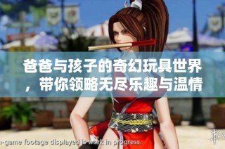 爸爸与孩子的奇幻玩具世界，带你领略无尽乐趣与温情