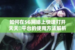 如何在5G网络上快速打开天天奭平台的使用方法解析