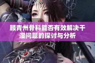 顾青州骨科能否有效解决干湿问题的探讨与分析