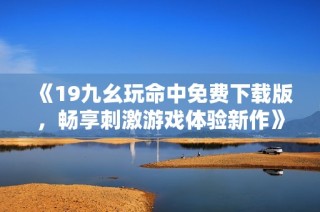 《19九幺玩命中免费下载版，畅享刺激游戏体验新作》