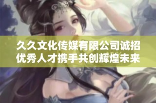 久久文化传媒有限公司诚招优秀人才携手共创辉煌未来