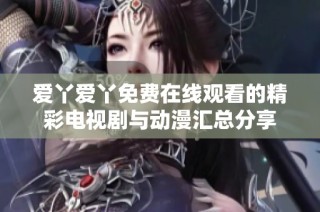 爱丫爱丫免费在线观看的精彩电视剧与动漫汇总分享