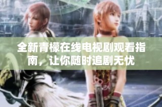 全新青檬在线电视剧观看指南，让你随时追剧无忧