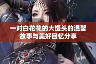 一对白花花的大馒头的温馨故事与美好回忆分享