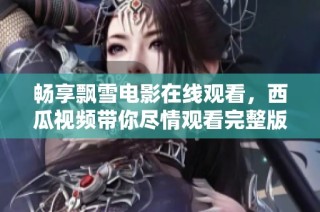 畅享飘雪电影在线观看，西瓜视频带你尽情观看完整版