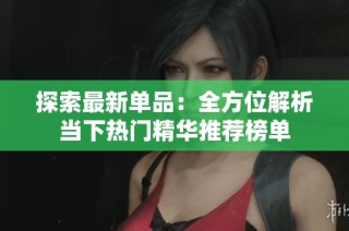 探索最新单品：全方位解析当下热门精华推荐榜单