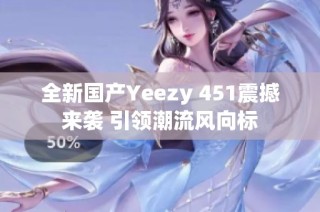 全新国产Yeezy 451震撼来袭 引领潮流风向标