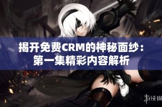 揭开免费CRM的神秘面纱：第一集精彩内容解析