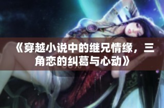 《穿越小说中的继兄情缘，三角恋的纠葛与心动》