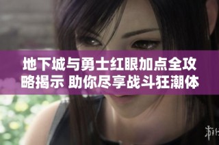 地下城与勇士红眼加点全攻略揭示 助你尽享战斗狂潮体验