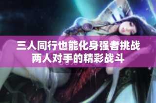 三人同行也能化身强者挑战两人对手的精彩战斗