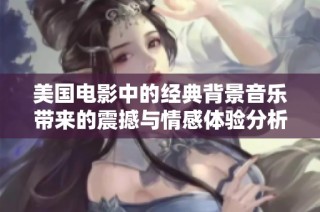 美国电影中的经典背景音乐带来的震撼与情感体验分析