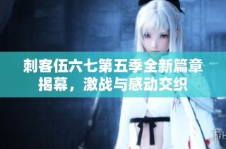 刺客伍六七第五季全新篇章揭幕，激战与感动交织