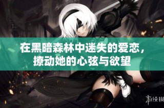 在黑暗森林中迷失的爱恋，撩动她的心弦与欲望