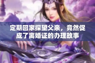定期回家探望父亲，竟然促成了离婚证的办理故事