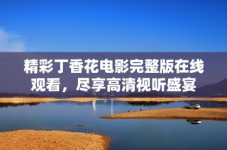 精彩丁香花电影完整版在线观看，尽享高清视听盛宴
