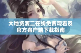 大地资源二在线免费观看及官方客户端下载指南